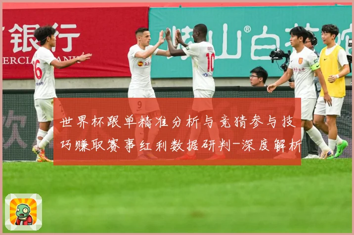 世界杯跟单精准分析与竞猜参与技巧赚取赛事红利数据研判-深度解析