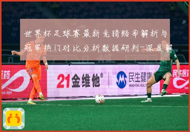 世界杯足球赛最新竞猜赔率解析与冠军热门对比分析数据研判-深度解析
