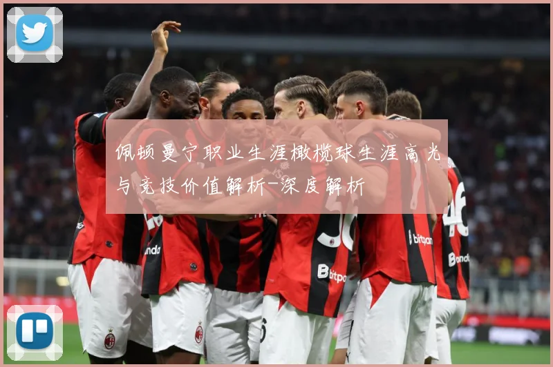 佩顿曼宁职业生涯橄榄球生涯高光与竞技价值解析-深度解析