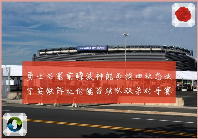 勇士活塞前瞻波神能否找回状态坎宁安缺阵杜伦能否助队双杀对手赛场复盘-深度解析