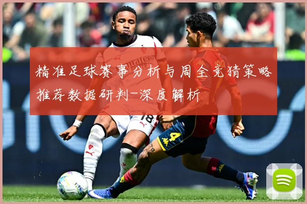 精准足球赛事分析与周全竞猜策略推荐数据研判-深度解析