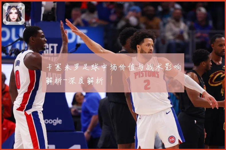 卡塞米罗足球中场价值与战术影响解析-深度解析