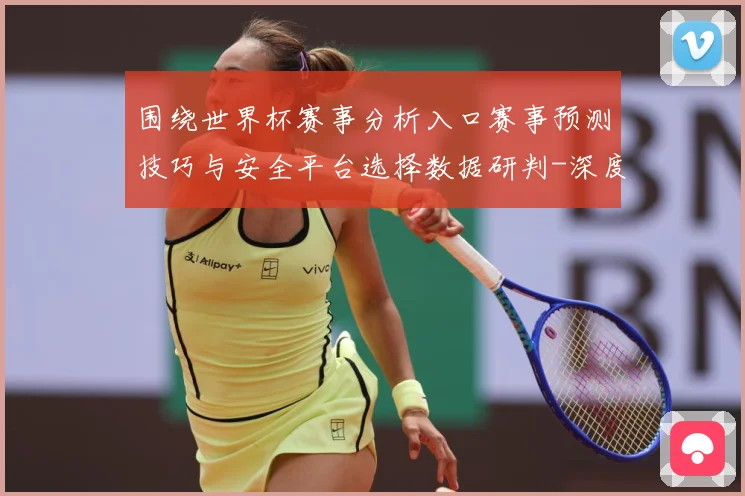 围绕世界杯赛事分析入口赛事预测技巧与安全平台选择数据研判-深度解析