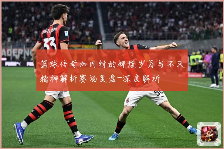 篮球传奇加内特的辉煌岁月与不灭精神解析赛场复盘-深度解析