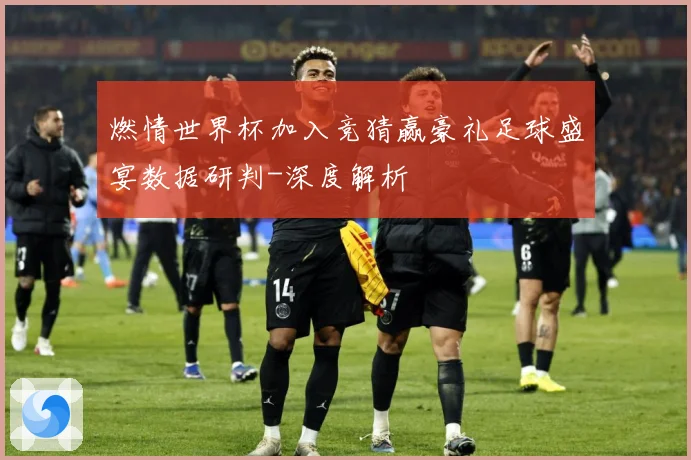 燃情世界杯加入竞猜赢豪礼足球盛宴数据研判-深度解析