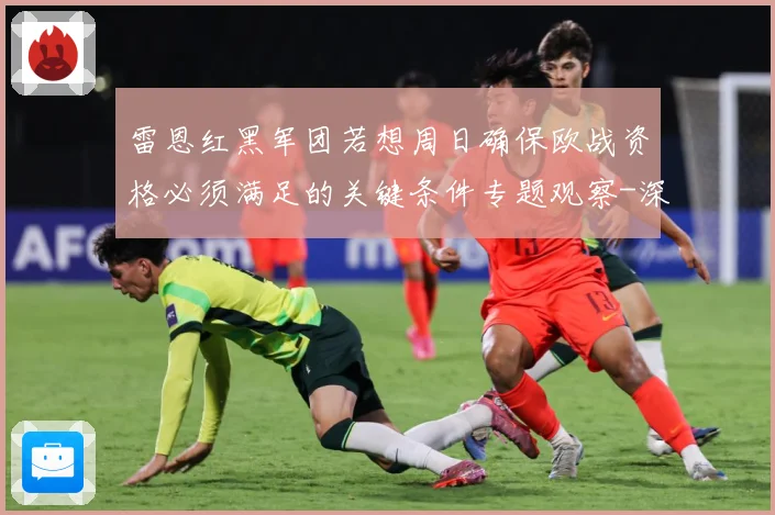雷恩红黑军团若想周日确保欧战资格必须满足的关键条件专题观察-深度解析