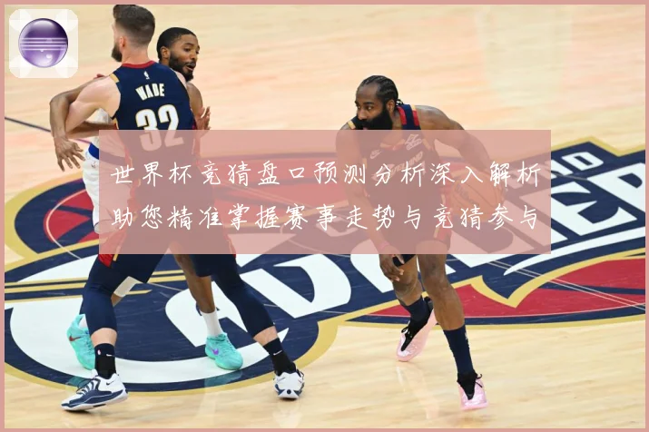 世界杯竞猜盘口预测分析深入解析助您精准掌握赛事走势与竞猜参与数据研判-深度解析