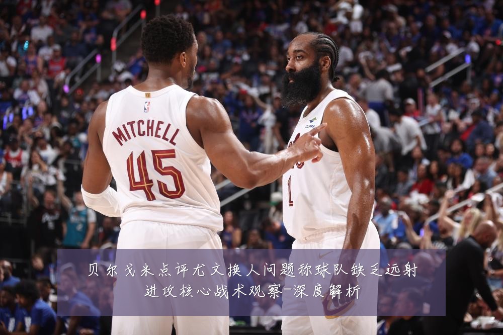 贝尔戈米点评尤文换人问题称球队缺乏远射进攻核心战术观察-深度解析