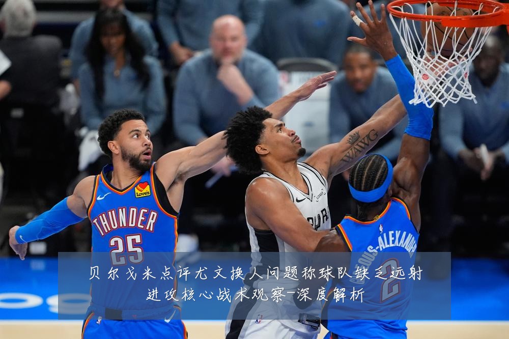 贝尔戈米点评尤文换人问题称球队缺乏远射进攻核心战术观察-深度解析