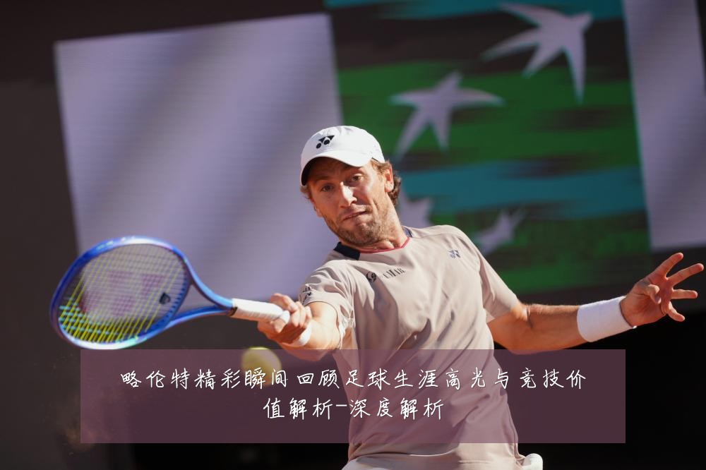 略伦特精彩瞬间回顾足球生涯高光与竞技价值解析-深度解析