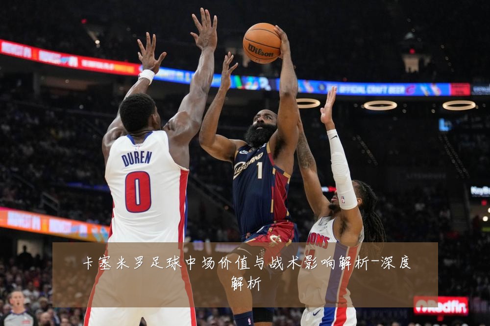 卡塞米罗足球中场价值与战术影响解析-深度解析