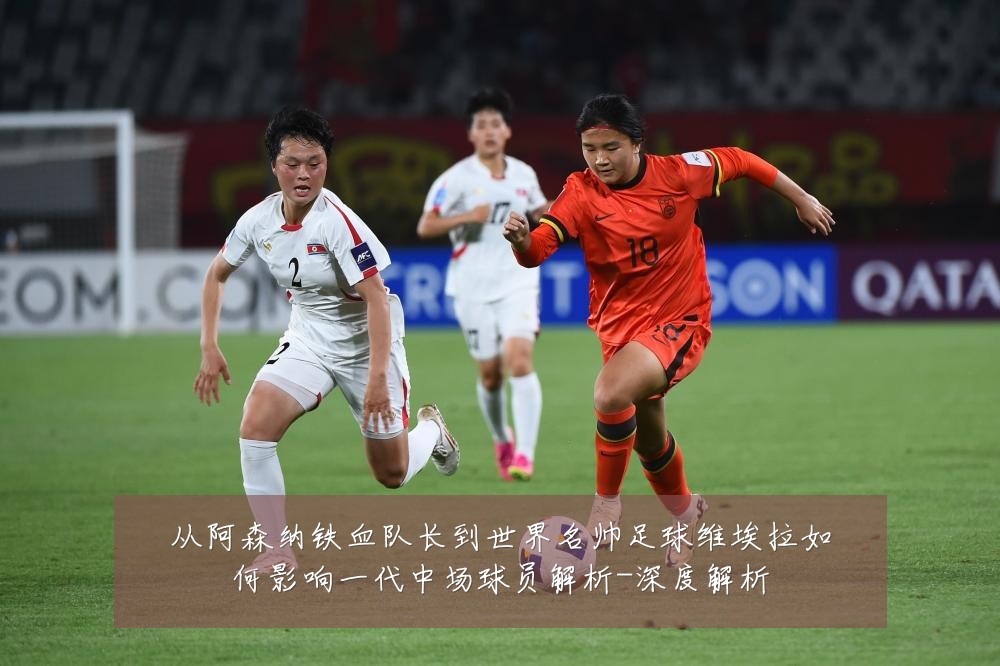 从阿森纳铁血队长到世界名帅足球维埃拉如何影响一代中场球员解析-深度解析