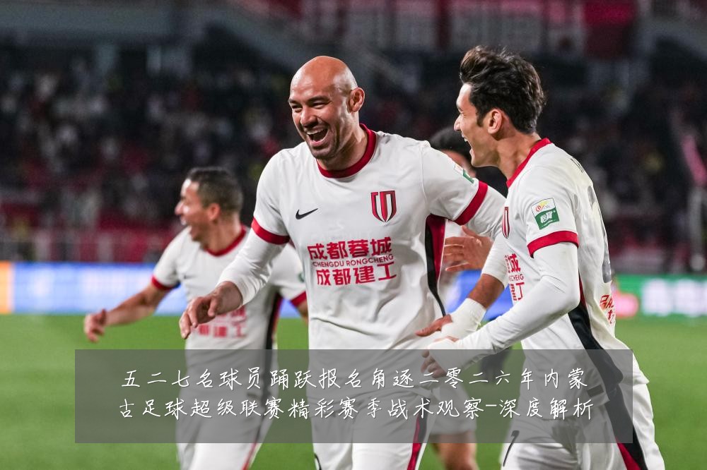 五二七名球员踊跃报名角逐二零二六年内蒙古足球超级联赛精彩赛季战术观察-深度解析