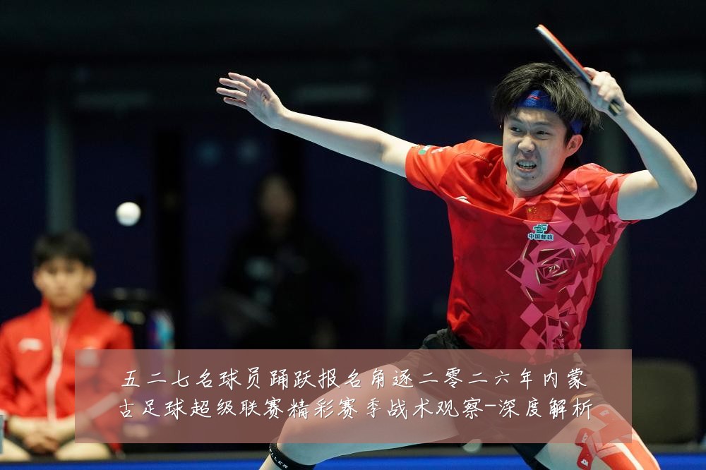五二七名球员踊跃报名角逐二零二六年内蒙古足球超级联赛精彩赛季战术观察-深度解析