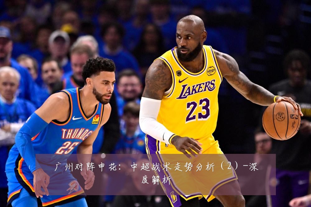 广州对阵申花:中超战术走势分析(2)-深度解析